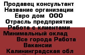 Продавец-консультант › Название организации ­ Евро-дом, ООО › Отрасль предприятия ­ Работа с клиентами › Минимальный оклад ­ 30 000 - Все города Работа » Вакансии   . Калининградская обл.,Приморск г.